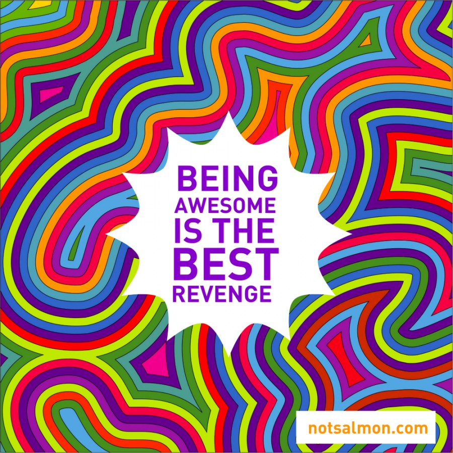Being Awesome is the best revenge.