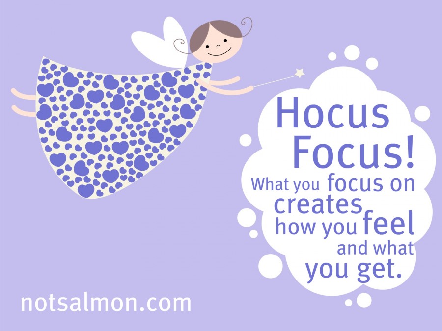Hocus Focus! What you focus on creates how you feel and what you get.