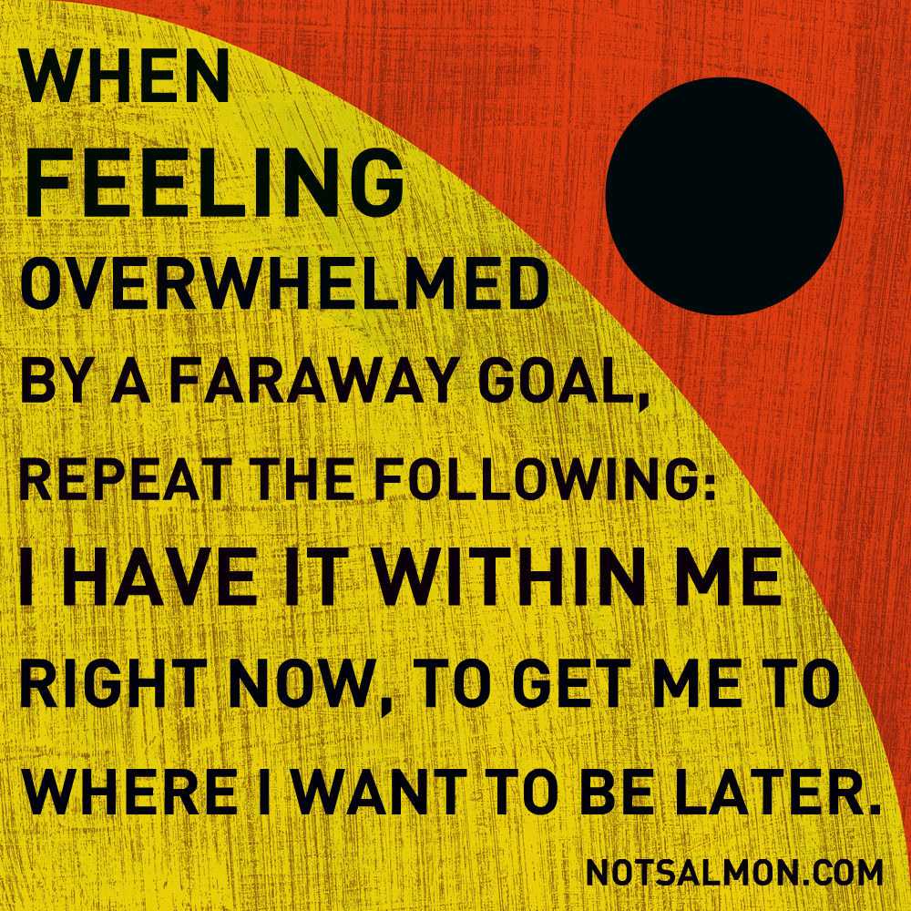 When feeling overwhelmed by a faraway goal, repeat the followingâ€¦