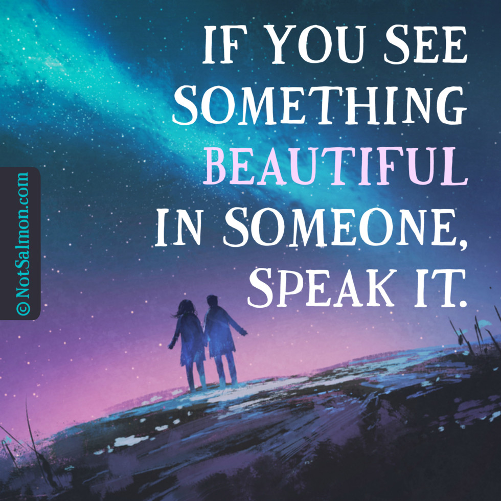 If you see something beautiful in someone, speak it. Karen Salmansohn